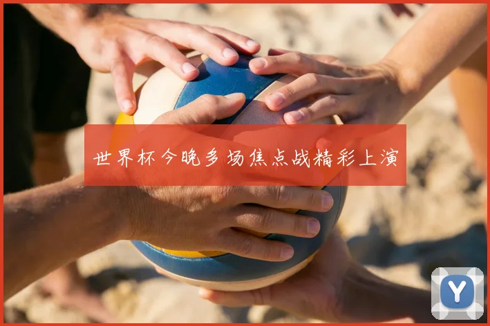 世界杯今晚多场焦点战精彩上演
