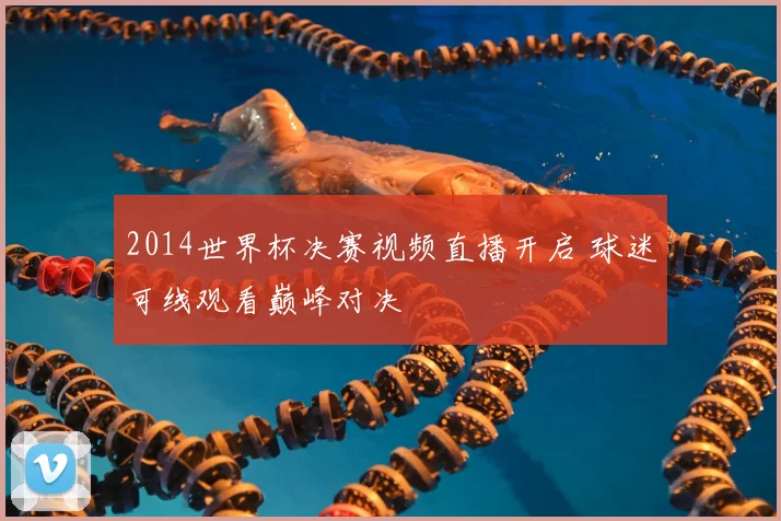 2014世界杯决赛视频直播开启 球迷可线观看巅峰对决