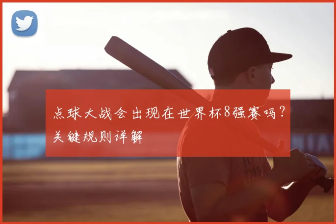点球大战会出现在世界杯8强赛吗?关键规则详解