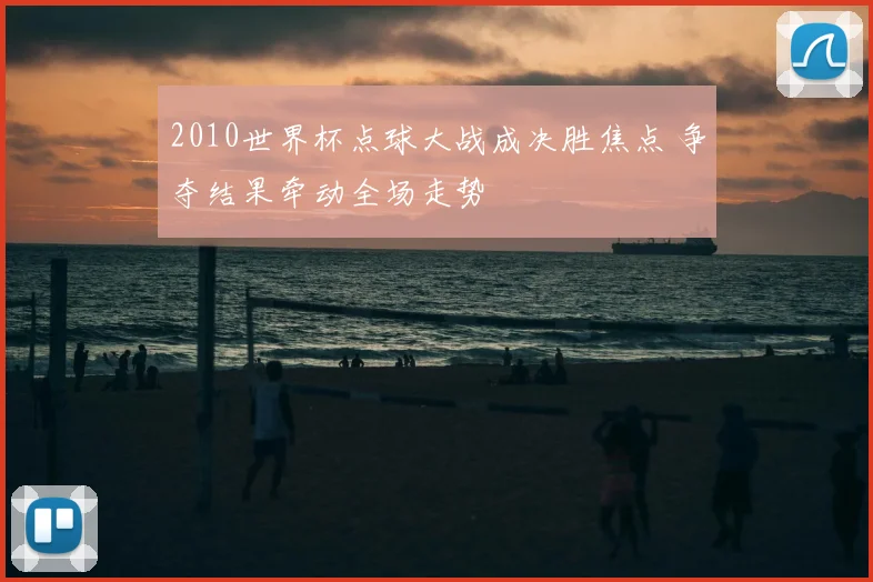 2010世界杯点球大战成决胜焦点 争夺结果牵动全场走势