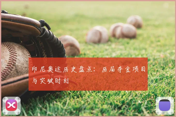 印尼奥运历史盘点：历届夺金项目与突破时刻