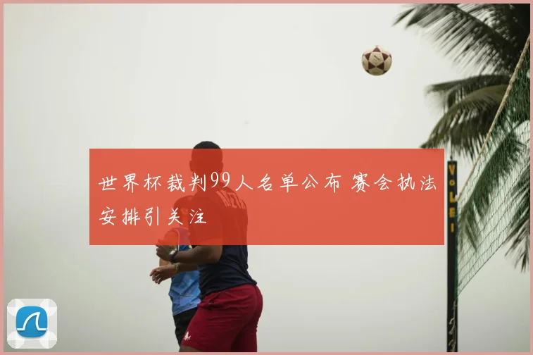 世界杯裁判99人名单公布 赛会执法安排引关注