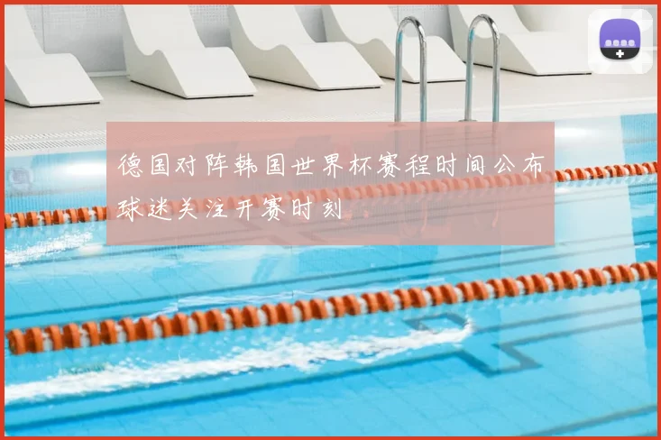 德国对阵韩国世界杯赛程时间公布球迷关注开赛时刻