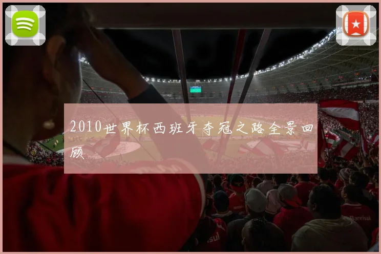 2010世界杯西班牙夺冠之路全景回顾