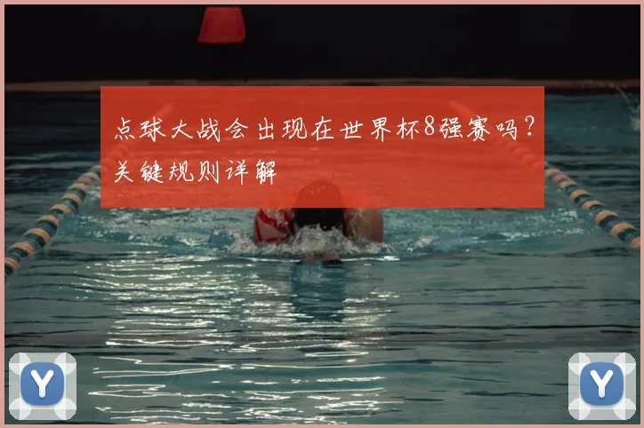 点球大战会出现在世界杯8强赛吗？关键规则详解