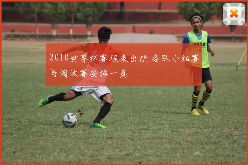 2010世界杯赛程表出炉 各队小组赛与淘汰赛安排一览
