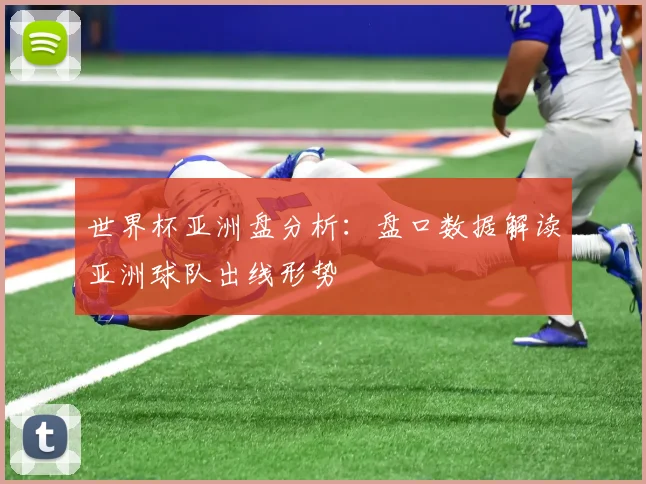 世界杯亚洲盘分析:盘口数据解读亚洲球队出线形势