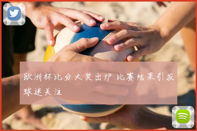 欧洲杯比分大奖出炉 比赛结果引发球迷关注