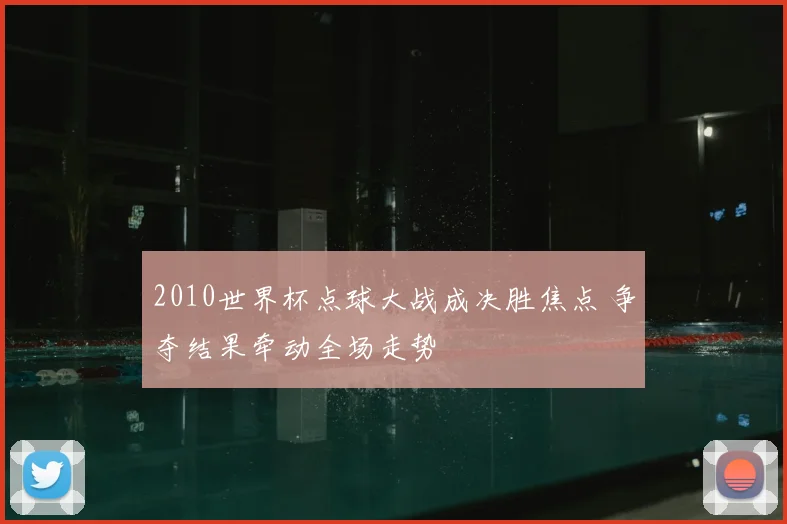 2010世界杯点球大战成决胜焦点 争夺结果牵动全场走势