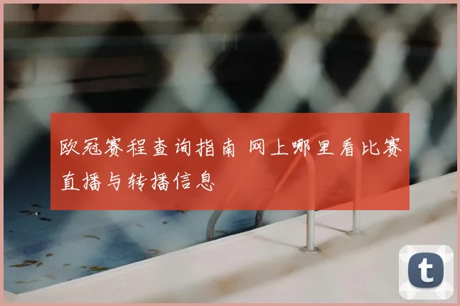 欧冠赛程查询指南 网上哪里看比赛直播与转播信息