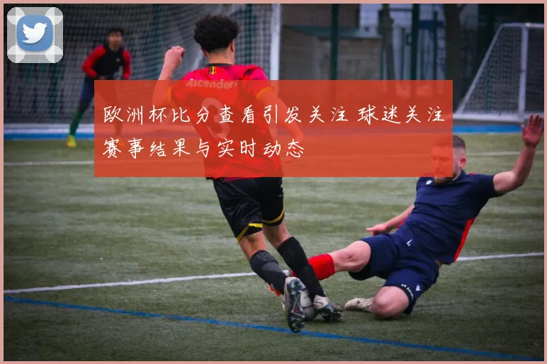 欧洲杯比分查看引发关注 球迷关注赛事结果与实时动态