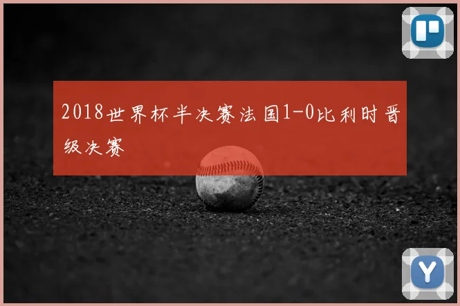 2018世界杯半决赛法国1-0比利时晋级决赛