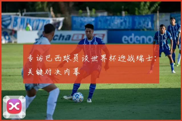 专访巴西球员谈世界杯迎战瑞士:关键对决内幕