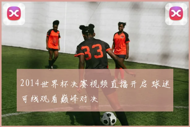 2014世界杯决赛视频直播开启 球迷可线观看巅峰对决