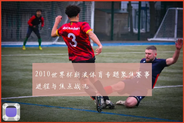 2010世界杯新浪体育专题聚焦赛事进程与焦点战况