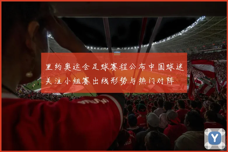 里约奥运会足球赛程公布中国球迷关注小组赛出线形势与热门对阵