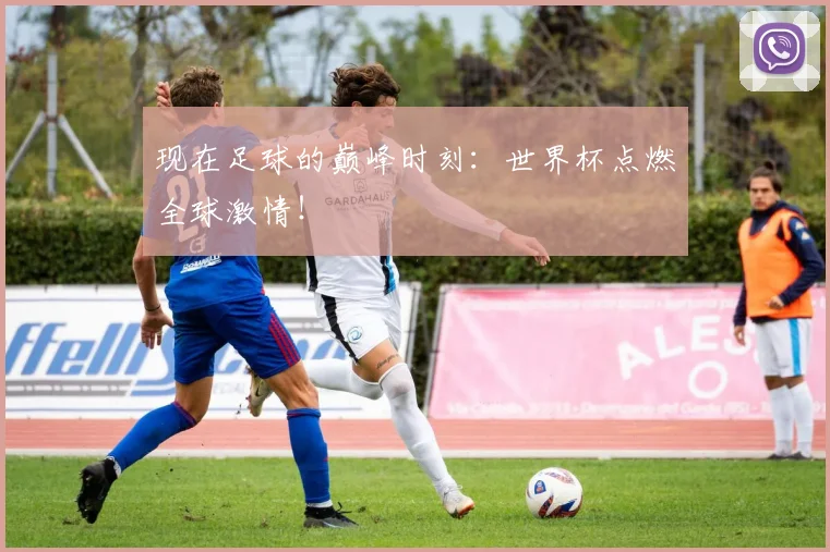 现在足球的巅峰时刻:世界杯点燃全球激情!