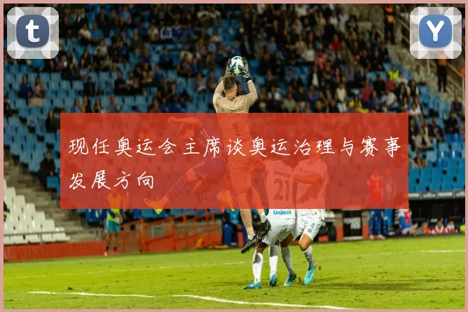 现任奥运会主席谈奥运治理与赛事发展方向