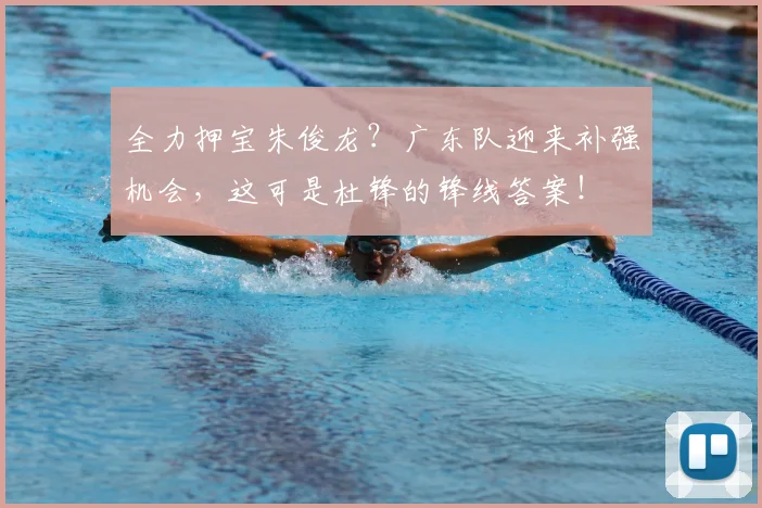 全力押宝朱俊龙？广东队迎来补强机会，这可是杜锋的锋线答案！
