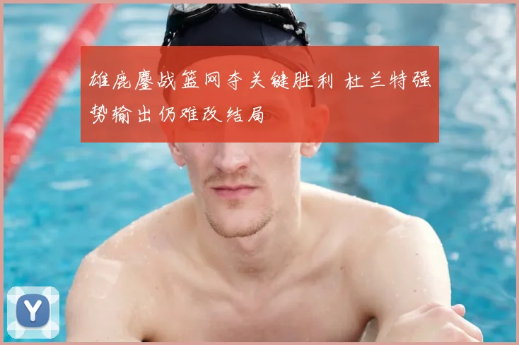 雄鹿鏖战篮网夺关键胜利 杜兰特强势输出仍难改结局