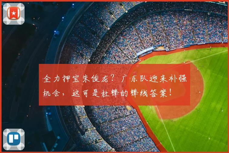 全力押宝朱俊龙?广东队迎来补强机会,这可是杜锋的锋线答案!