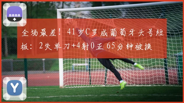 全场最差！41岁C罗成葡萄牙头号短板：2失单刀+4射0正 65分钟被换