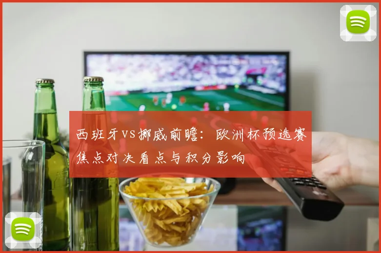 西班牙vs挪威前瞻:欧洲杯预选赛焦点对决看点与积分影响