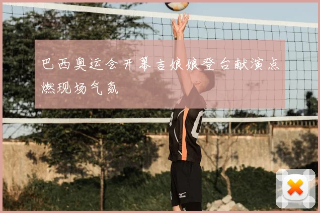 巴西奥运会开幕吉娘娘登台献演点燃现场气氛
