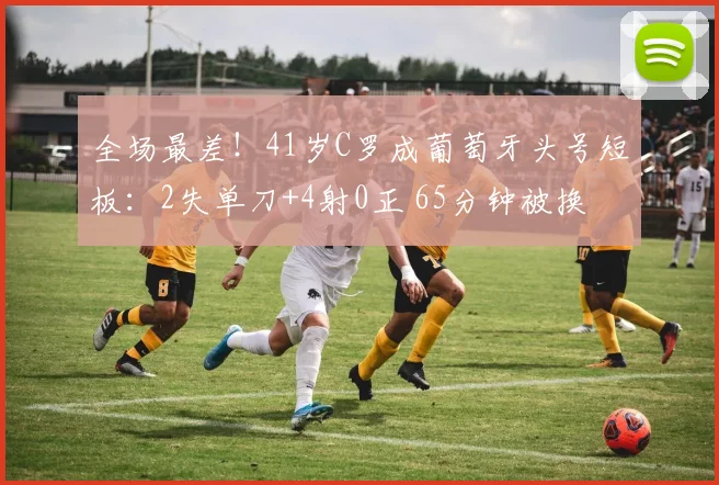 全场最差!41岁C罗成葡萄牙头号短板:2失单刀+4射0正 65分钟被换