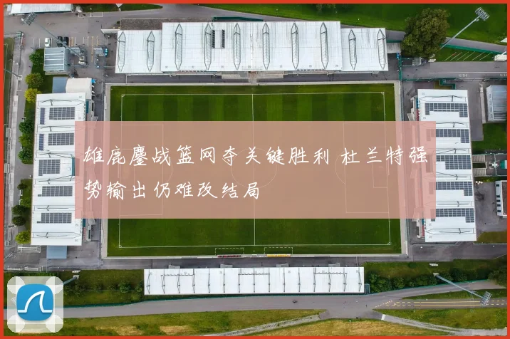 雄鹿鏖战篮网夺关键胜利 杜兰特强势输出仍难改结局