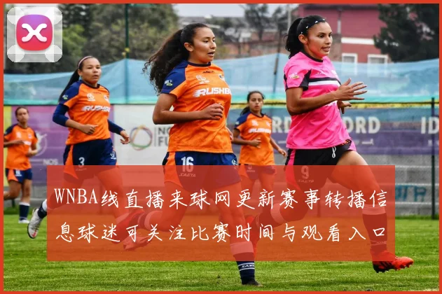 WNBA线直播来球网更新赛事转播信息球迷可关注比赛时间与观看入口