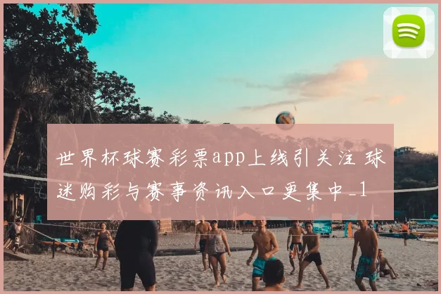 世界杯球赛彩票app上线引关注 球迷购彩与赛事资讯入口更集中_1