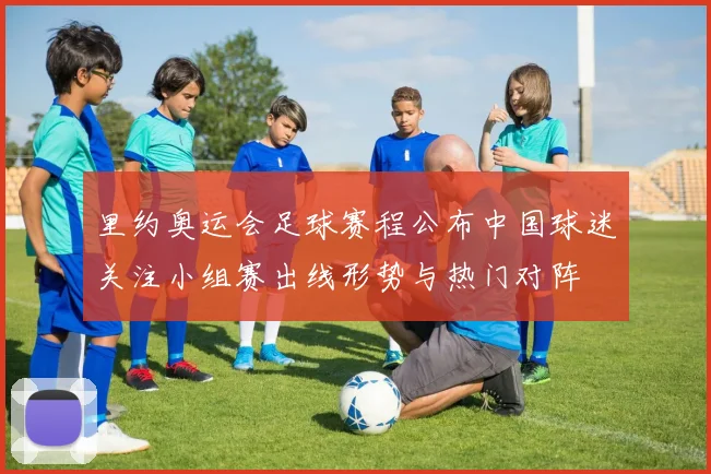 里约奥运会足球赛程公布中国球迷关注小组赛出线形势与热门对阵