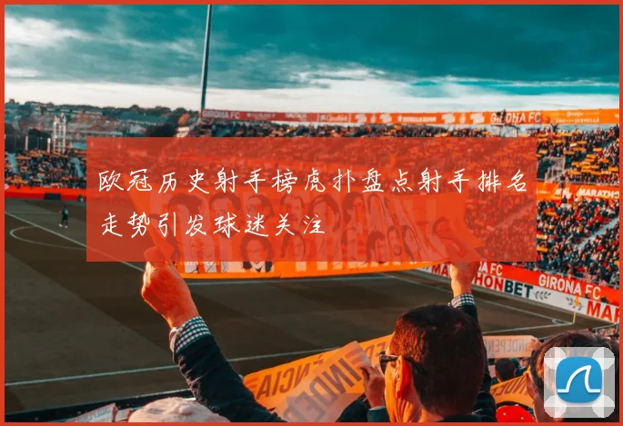 欧冠历史射手榜虎扑盘点射手排名走势引发球迷关注