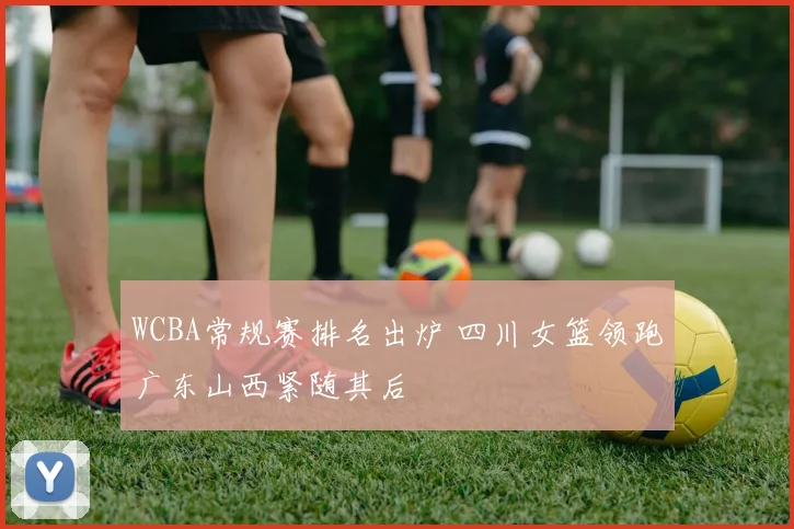 WCBA常规赛排名出炉 四川女篮领跑广东山西紧随其后