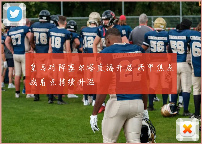 皇马对阵塞尔塔直播开启 西甲焦点战看点持续升温