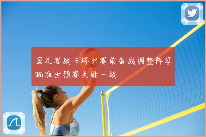 国足客战卡塔尔赛前备战调整阵容瞄准世预赛关键一战
