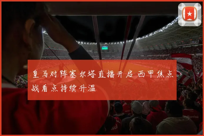 皇马对阵塞尔塔直播开启 西甲焦点战看点持续升温