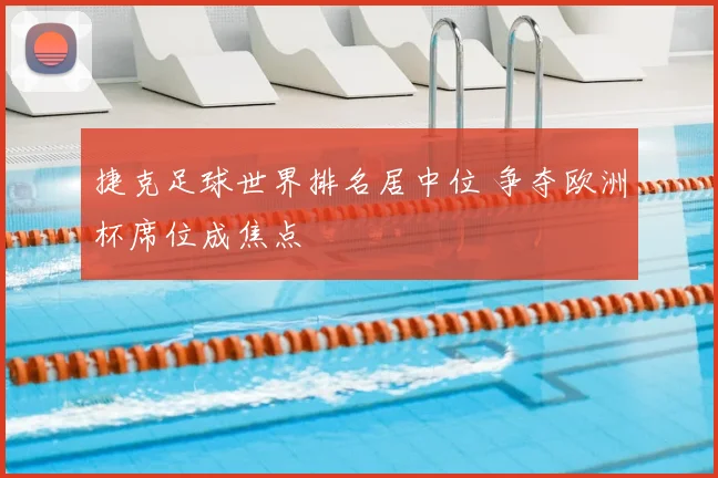 捷克足球世界排名居中位 争夺欧洲杯席位成焦点