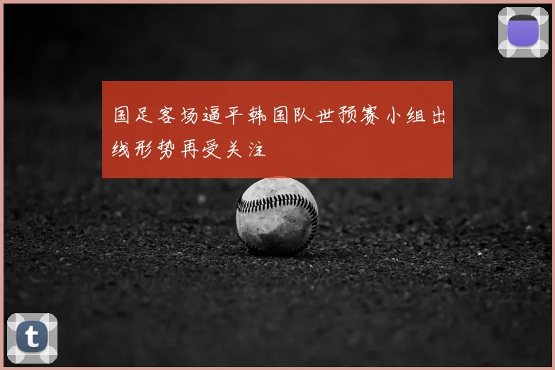 国足客场逼平韩国队世预赛小组出线形势再受关注