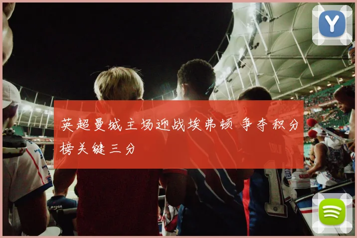 英超曼城主场迎战埃弗顿 争夺积分榜关键三分